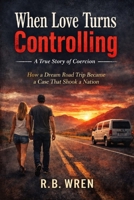 When Love Turns Controlling: A True of Coercion: How a Dream Road Trip Became a Case That Shook a Nation B0GJPTWQB6 Book Cover