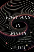 Everything in Motion: An Inquiry into Evolution, Persistence, and Systems that Endure 1591813832 Book Cover