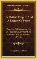 The British Empire and a League of Peace, Together with an Analysis of Federal government, Its Function and Its Method 1248634225 Book Cover