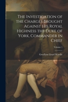 The Investigation of the Charges Brought Against His Royal Highness the Duke of York, Commander in Chief; Volume 1 1021731269 Book Cover