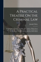 A Practical Treatise on the Criminal law, Comprising the Practice, Pleadings, and Evidence, Which Occur in the Course of Criminal Prosecutions, ... Precedents of Indictments, Informations, Pre 101699429X Book Cover