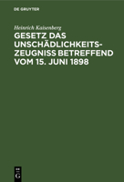 Gesetz Das Unschädlichkeitszeugniß Betreffend Vom 15. Juni 1898: Handausgabe Mit Einleitendem Text, Anmerkungen Und Sachregister Sowie Zwei Anhängen, ... Gesetzestext Und Beispiele 3112365070 Book Cover