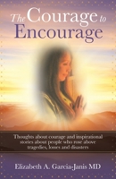 The Courage to Encourage: Thoughts About Courage and Inspirational Stories About People Who Rose Above Tragedies, Losses and Disasters 1982247150 Book Cover