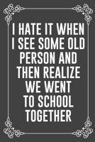 I HATE IT WHEN I SEE SOME OLD PERSON AND THEN REALIZE WE WENT TO SCHOOL TOGETHER: Funny Blank Lined Ofiice Journals For Friend or Coworkers 169206536X Book Cover