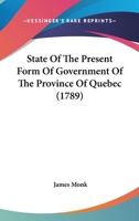 State of the present form of government of the province of Quebec. With a large appendix; containing extracts from the minutes of an investigation ... province, ... and from other original papers. 1145091881 Book Cover