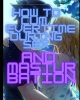HOW TO CUM EVERY TIME DURING SEX AND MASTURBATION (Adult Education) B0CPDPX3X5 Book Cover