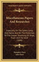 Miscellaneous Papers And Researches: Especially On The Safety Lamp, And Flame, And On The Protection Of The Copper Sheathing Of Ships, From 1815 To 1828 1165122731 Book Cover