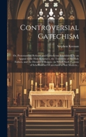 Controversial Catechism: or, Protestantism Refuted, and Catholicism Established, by an Appeal to the Holy Scriptures, the Testimony of the Holy ... of Scheffmacher's Catechism as Suit Modern... 1020517999 Book Cover