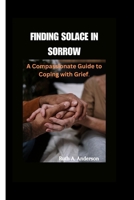 FINDING SOLACE IN SORROW: A Compassionate Guide to Coping with Grief B0CFZFJBZ8 Book Cover