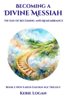 Becoming a Divine Messiah ~ The Day of Becoming and Remembrance: Book 1: New Earth Golden Age Trilogy B0GVDFVCLH Book Cover