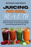 JUICING FOR IDEAL HEALTH: Delicious And Essential Guide To Healing Common Disease, Increase Energy, Weight Loss And Staying Healthy For Life. B0CP12L5SR Book Cover
