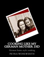 Cooking Like My German Mother Did: German Home Style Cooking Shown by Petra Wohlwerth 1523675888 Book Cover