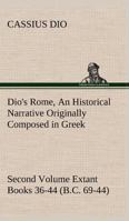 Dio's Rome, Volume 2 An Historical Narrative Originally Composed in Greek During the Reigns of Septimius Severus, Geta and Caracalla, Macrinus, ... Second Volume Extant Books 36-44 (B.C. 69-4 1508774285 Book Cover