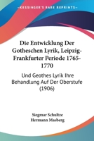 Die Entwicklung Der Gotheschen Lyrik, Leipzig-Frankfurter Periode 1765-1770: Und Geothes Lyrik Ihre Behandlung Auf Der Oberstufe (1906) 1161085319 Book Cover