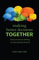 Making Better Decisions Together: Using Consensus-Seeking to Move Groups Forward 1662973241 Book Cover
