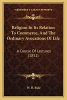 Religion In Its Relation To Commerce, And The Ordinary Avocations Of Life: A Course Of Lectures 1164934074 Book Cover
