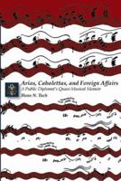 ARIAS, CABALETTAS, AND FOREIGN AFFAIRS: A Public Diplomat's Quasi-Musical Memoir 0981865402 Book Cover