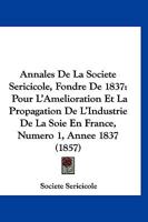 Annales De La Societe Sericicole, Fondre De 1837: Pour L'Amelioration Et La Propagation De L'Industrie De La Soie En France, Numero 1, Annee 1837 (1857) 1161016430 Book Cover