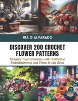 Discover 200 Crochet Flower Patterns: Enhance Your Creations with Distinctive Embellishments and Trims in this Book B0CVB8NQF1 Book Cover