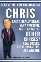 Funny Trump Journal - Believe Me. You Are Amazing Chris Great, Really Great. Very Awesome. Just Fantastic. Other Chrises? Real Losers. Total Disasters. Ask Anyone. Funny Trump Gift Journal: Custom Chr 1708096051 Book Cover