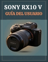 SONY RX10 V GUÍA DEL USUARIO: Manual completo para principiantes y expertos: Domina la fotografía, el enfoque automático, el zoom de 24–600 mm, la ... la acción y el vídeo 4K. (Spanish Edition) B0HH4NVHFD Book Cover