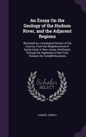 An Essay on the Geology of the Hudson River, and the adjacent regions: illustrated by a geological section of the country, from the neighbourhood of Sandy-Hook, in New-Jersey, northward, etc. 1241446490 Book Cover