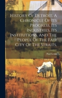 History Of Detroit, A Chronicle Of Its Progress, Its Industries, Its Institutions, And The People Of The Fair City Of The Straits,... 1020121416 Book Cover
