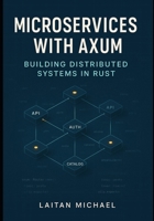 MICROSERVICES WITH AXUM: BUILDING DISTRIBUTED SYSTEMS IN RUST: Design service-oriented architectures with gRPC, message queues, observability, and resilient communication patterns B0FWX7KRVK Book Cover