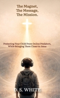 The Magnet, The Message, The Mission: Protecting Your Child From Online Predators, While Bringing Them Closer to Jesus B0GSV1ZRPD Book Cover