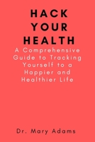 Hack Your Health: A Comprehensive Guide to Tracking Yourself to a Happier and Healthier Life B09L3NP44P Book Cover