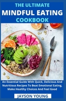 The Ultimate Mindful Eating Cookbook: An Essential Guide With Quick, Delicious And Nutritious Recipes To Beat Emotional Eating, Make Healthy Choices And Feel Good B09B58ZS54 Book Cover