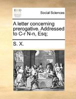 A Letter Concerning Prerogative. Addressed to C----R N----N, Esq; 1170602525 Book Cover
