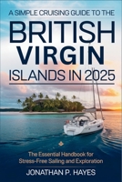 A Simple Cruising Guide to the British Virgin Islands in 2025: The Essential Handbook for Stress-Free Sailing and Exploration B0F3Q6F7FS Book Cover