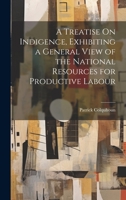 A Treatise On Indigence, Exhibiting a General View of the National Resources for Productive Labour 1021100994 Book Cover