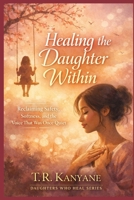 Healing the Daughter Within: Reclaiming Safety, Softness and the Voice That Was Once Quiet (Daughters Who Heal) B0GXKT8RR3 Book Cover