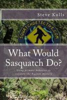 What Would Sasquatch Do?: Using Primate Behavior to Look at the Bigfoot Mystery 1470003252 Book Cover