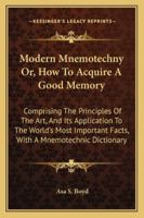 Modern Mnemotechny, Or, How to Acquire a Good Memory: Comprising the Principles of the Art, and Its Application to the World's Important Facts; With a Mnemotechnic Dictionary 1162957778 Book Cover