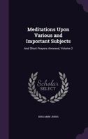 Meditations Upon Various and Important Subjects: And Short Prayers Annexed, Volume 2 1357256906 Book Cover