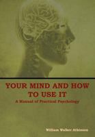 Your mind and how to use it: A manual of practical psychology 1512181072 Book Cover
