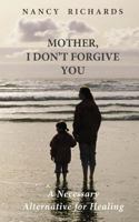 Mother, I Don't Forgive You: A Necessary Alternative for Healing 1545535884 Book Cover