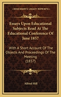 Essays Upon Educational Subjects Read At The Educational Conference Of June 1857: With A Short Account Of The Objects And Proceedings Of The Meeting 1164637428 Book Cover