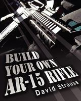 Build Your Own AR-15 Rifle: In Less Than 3 Hours You Too, Can Build Your Own Fully Customized AR-15 Rifle From Scratch...Even If You Have Never Touched A Gun In Your Life! 1452830290 Book Cover