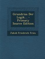 Grundri� Der Logik: Ein Lehrbuch Zum Gebrauch F�r Schulen Und Universit�ten (Classic Reprint) 1021594776 Book Cover