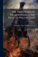 The Dispatches Of Field Marshal The Duke Of Wellington During His Various Campaigns In India, Denmark, Portugal, Spain, The Low Countries, And France, Volume 11... 1278477535 Book Cover