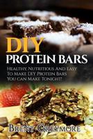 DIY Protein Bars: Healthy, Nutritious And Easy To Make DIY Protein Bar Recipes You Can Make Tonight! 1978349947 Book Cover