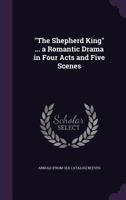 The Shepherd King ... a Romantic Drama in Four Acts and Five Scenes 1175818615 Book Cover