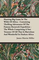 Hunting Big Game in the Wilds of Africa: Containing Thrilling Adventures of the Famous Roosevelt Expedition the Whole Comprising a Vast Treasury of All That Is Marvelous and Wonderful in Darkest Afric 1408622424 Book Cover