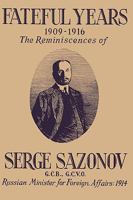 Fateful Years 1909-1916 the Reminiscences of Serge Sazonov G.C.B., G.C.V.O. Russian Minister for Foreign Affairs: 1914 0923891323 Book Cover
