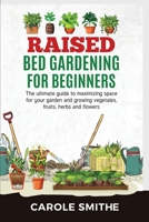 Raised Bed Gardening for Beginners: The Ultimate Guide To Maximizing Space For Your Garden And Growing Vegetales, Fruits, Herbs And Flowers 1778186033 Book Cover