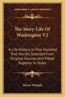 The Story-Life Of Washington V2: A Life-History In Five Hundred True Stories, Selected From Original Sources And Fitted Together In Order 1430444061 Book Cover